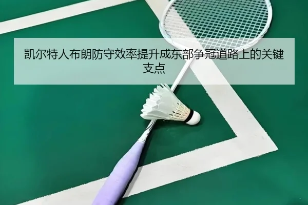 凯尔特人布朗防守效率提升成东部争冠道路上的关键支点