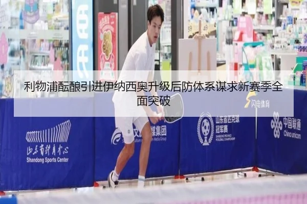 利物浦酝酿引进伊纳西奥升级后防体系谋求新赛季全面突破