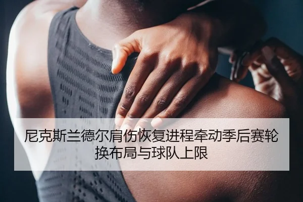 尼克斯兰德尔肩伤恢复进程牵动季后赛轮换布局与球队上限
