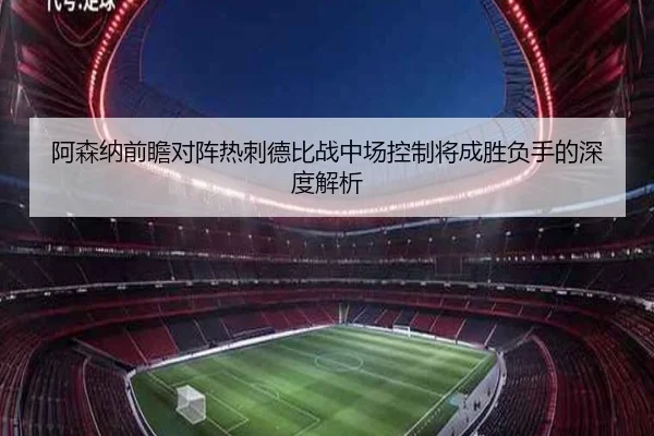阿森纳前瞻对阵热刺德比战中场控制将成胜负手的深度解析