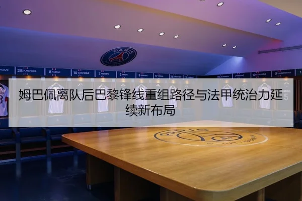 姆巴佩离队后巴黎锋线重组路径与法甲统治力延续新布局