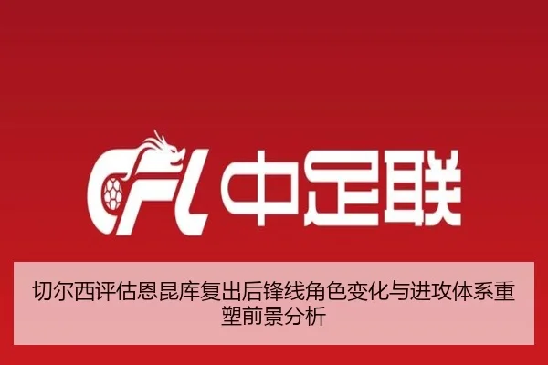 切尔西评估恩昆库复出后锋线角色变化与进攻体系重塑前景分析