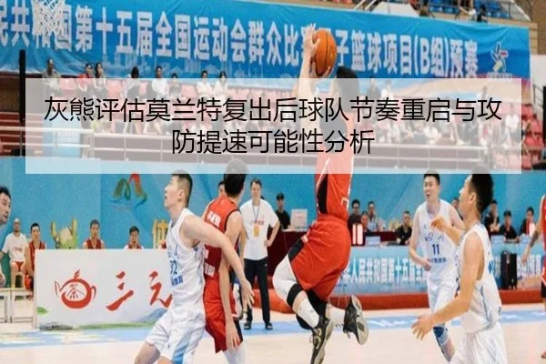 灰熊评估莫兰特复出后球队节奏重启与攻防提速可能性分析