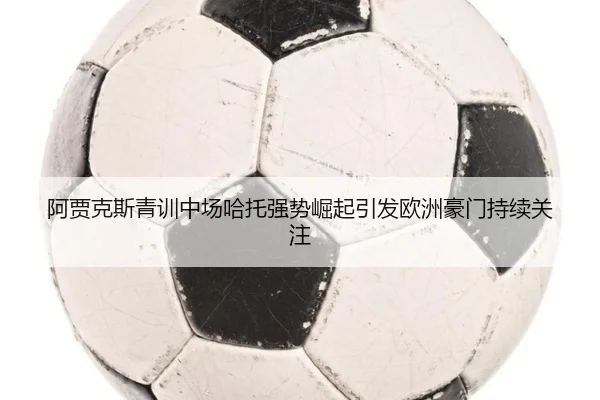阿贾克斯青训中场哈托强势崛起引发欧洲豪门持续关注