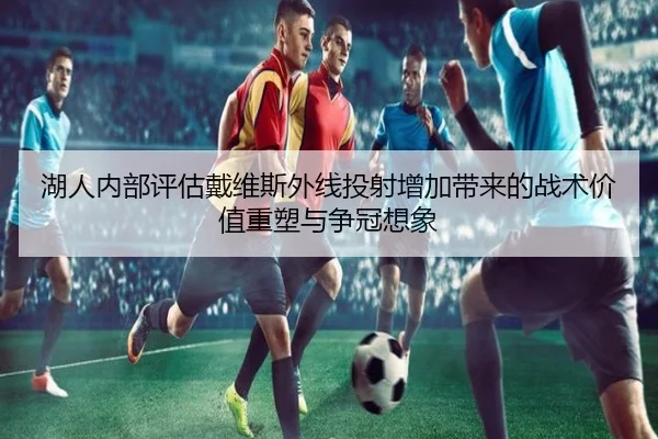 湖人内部评估戴维斯外线投射增加带来的战术价值重塑与争冠想象