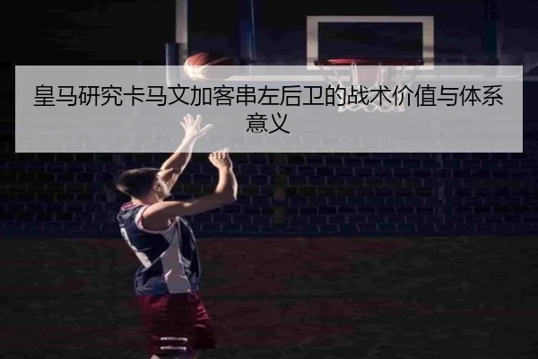 皇马研究卡马文加客串左后卫的战术价值与体系意义