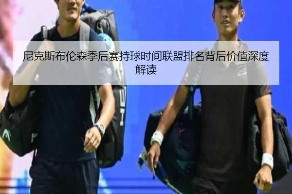 尼克斯布伦森季后赛持球时间联盟排名背后价值深度解读