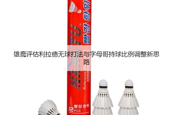 雄鹿评估利拉德无球打法与字母哥持球比例调整新思路