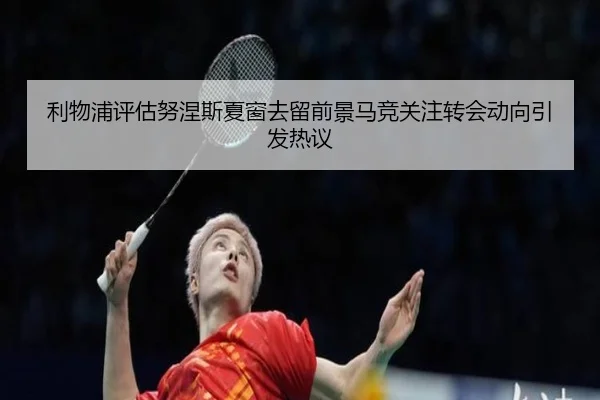 利物浦评估努涅斯夏窗去留前景马竞关注转会动向引发热议