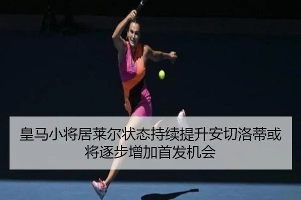 皇马小将居莱尔状态持续提升安切洛蒂或将逐步增加首发机会