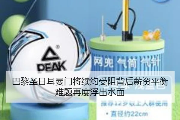 巴黎圣日耳曼门将续约受阻背后薪资平衡难题再度浮出水面
