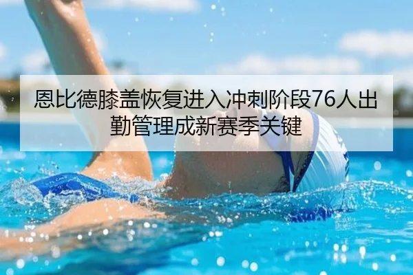 恩比德膝盖恢复进入冲刺阶段76人出勤管理成新赛季关键